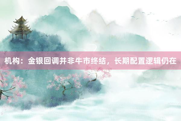 机构：金银回调并非牛市终结，长期配置逻辑仍在