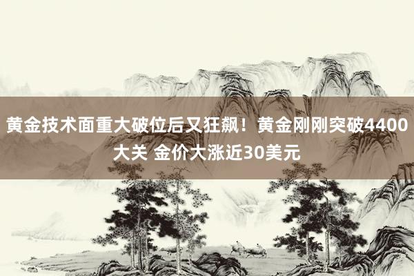 黄金技术面重大破位后又狂飙！黄金刚刚突破4400大关 金价大涨近30美元