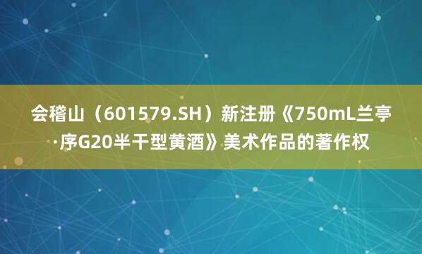 会稽山（601579.SH）新注册《750mL兰亭·序G20半干型黄酒》美术作品的著作权