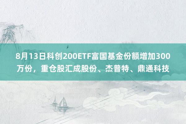 8月13日科创200ETF富国基金份额增加300万份，重仓股汇成股份、杰普特、鼎通科技