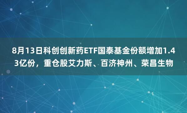 8月13日科创创新药ETF国泰基金份额增加1.43亿份，重仓股艾力斯、百济神州、荣昌生物