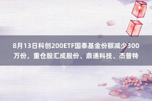 8月13日科创200ETF国泰基金份额减少300万份，重仓股汇成股份、鼎通科技、杰普特