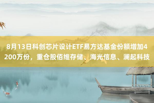 8月13日科创芯片设计ETF易方达基金份额增加4200万份，重仓股佰维存储、海光信息、澜起科技