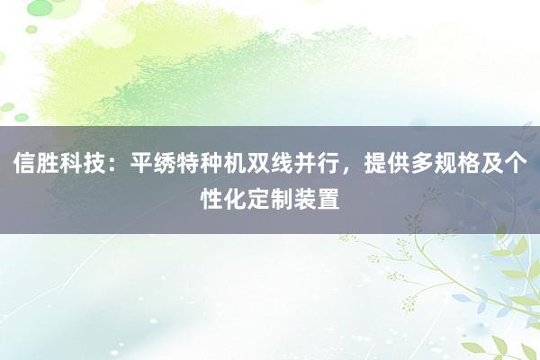 信胜科技：平绣特种机双线并行，提供多规格及个性化定制装置