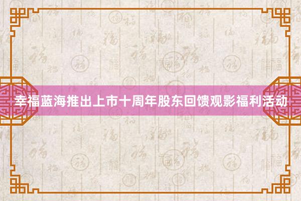 幸福蓝海推出上市十周年股东回馈观影福利活动