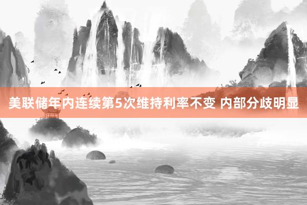 美联储年内连续第5次维持利率不变 内部分歧明显