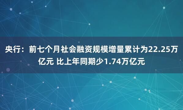 央行:前七个月社会融资规模增量累计为22.25万亿元 比上年同期少1.74万亿元