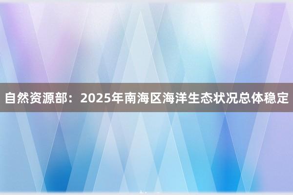 自然资源部：2025年南海区海洋生态状况总体稳定