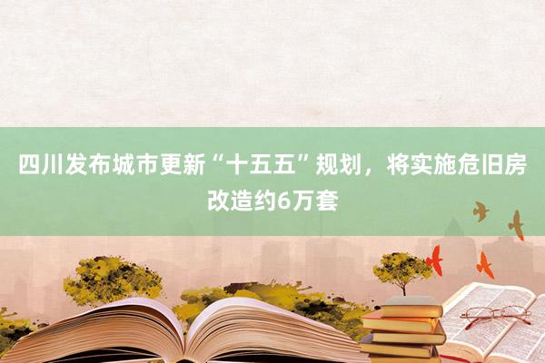 四川发布城市更新“十五五”规划，将实施危旧房改造约6万套