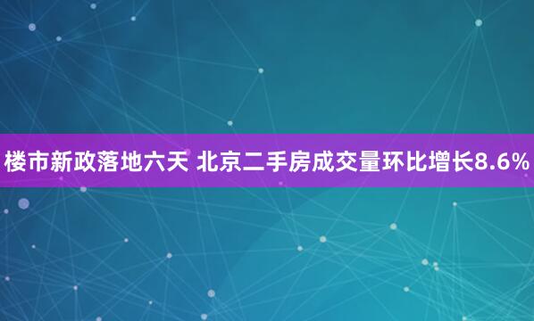楼市新政落地六天 北京二手房成交量环比增长8.6%