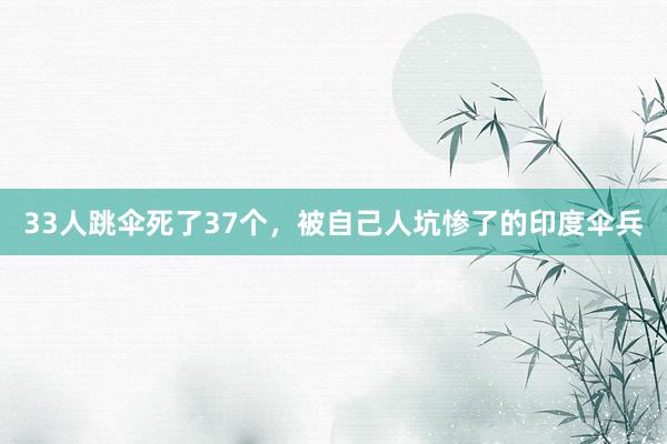 33人跳伞死了37个，被自己人坑惨了的印度伞兵