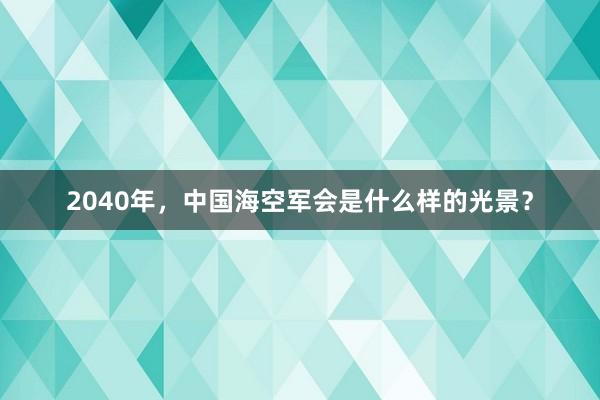 2040年，中国海空军会是什么样的光景？