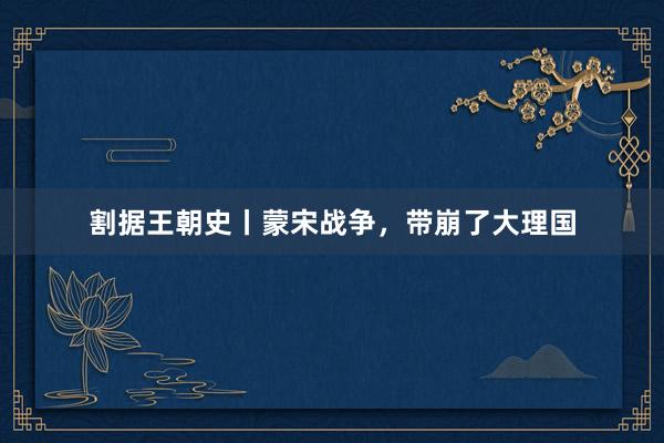 割据王朝史丨蒙宋战争,带崩了大理国