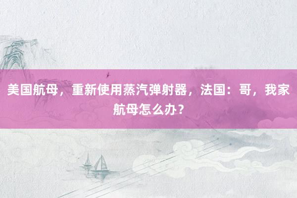 美国航母，重新使用蒸汽弹射器，法国：哥，我家航母怎么办？