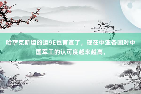 哈萨克斯坦的运9E也官宣了，现在中亚各国对中国军工的认可度越来越高，