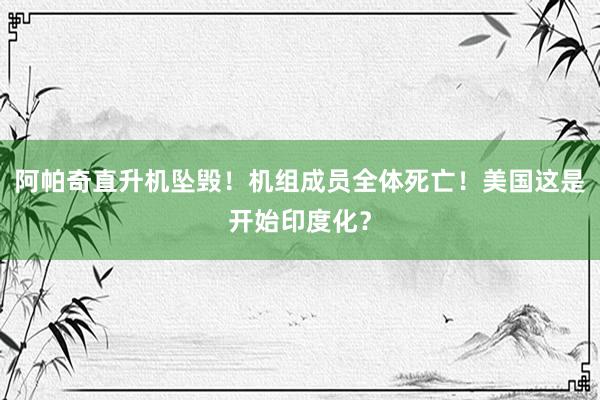 阿帕奇直升机坠毁！机组成员全体死亡！美国这是开始印度化？