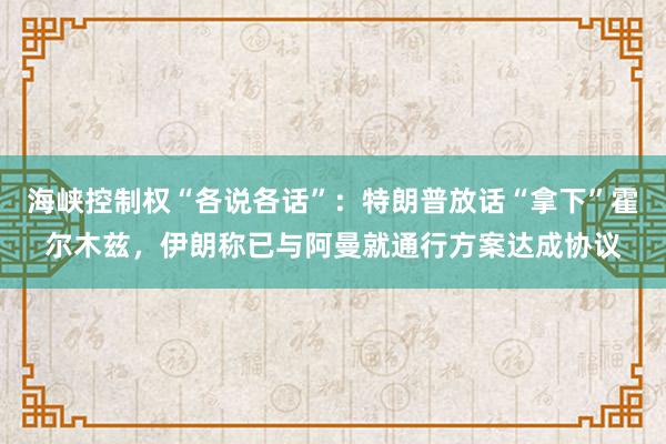 海峡控制权“各说各话”：特朗普放话“拿下”霍尔木兹，伊朗称已与阿曼就通行方案达成协议