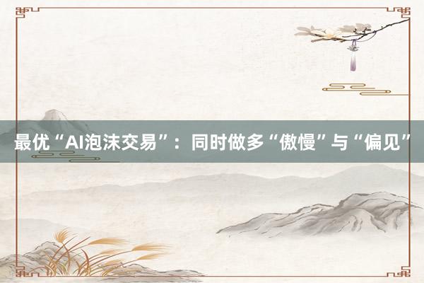 最优“AI泡沫交易”：同时做多“傲慢”与“偏见”