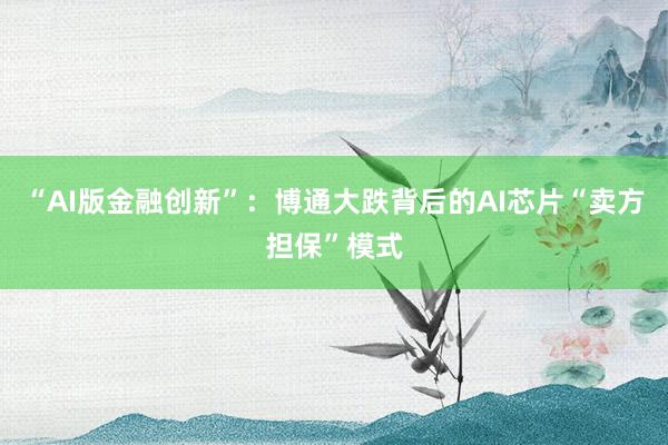 “AI版金融创新”：博通大跌背后的AI芯片“卖方担保”模式