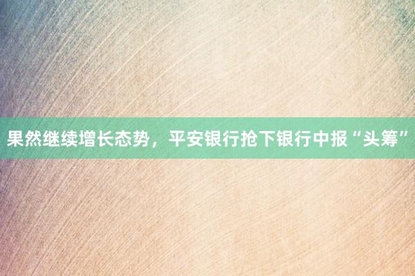 果然继续增长态势，平安银行抢下银行中报“头筹”