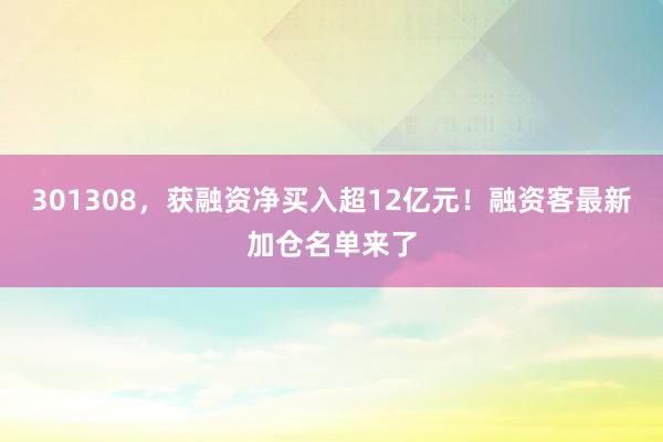 301308，获融资净买入超12亿元！融资客最新加仓名单来了