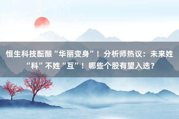 恒生科技酝酿“华丽变身”！分析师热议：未来姓“科”不姓“互”！哪些个股有望入选？