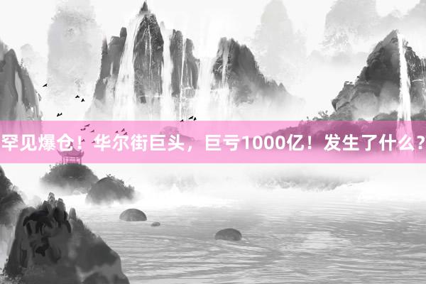 罕见爆仓！华尔街巨头，巨亏1000亿！发生了什么？
