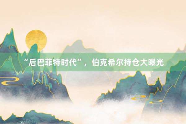 “后巴菲特时代”，伯克希尔持仓大曝光
