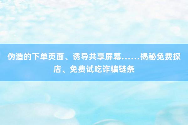 伪造的下单页面、诱导共享屏幕……揭秘免费探店、免费试吃诈骗链条