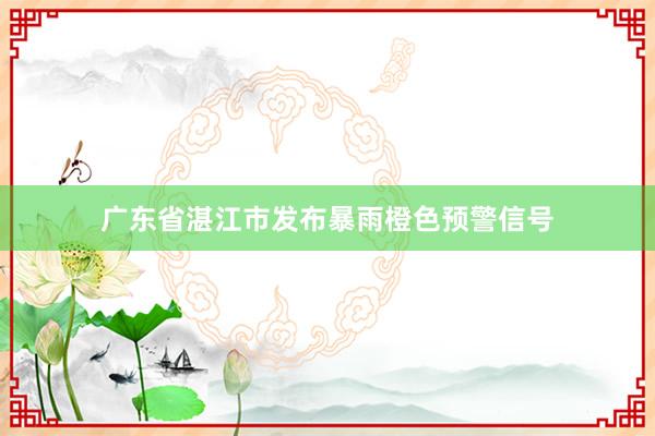 广东省湛江市发布暴雨橙色预警信号