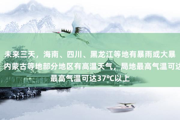 未来三天，海南、四川、黑龙江等地有暴雨或大暴雨；新疆、内蒙古等地部分地区有高温天气，局地最高气温可达37℃以上