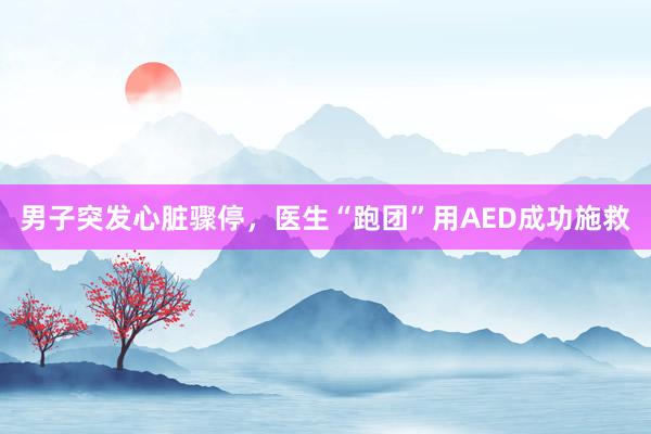 男子突发心脏骤停，医生“跑团”用AED成功施救