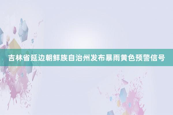 吉林省延边朝鲜族自治州发布暴雨黄色预警信号