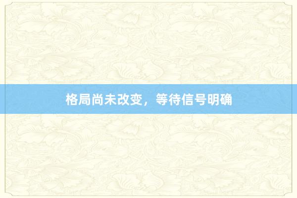 格局尚未改变，等待信号明确
