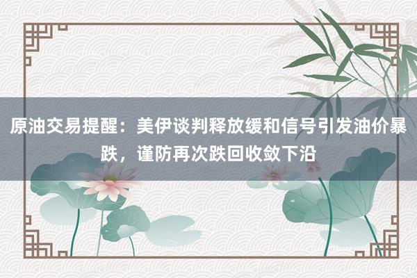 原油交易提醒：美伊谈判释放缓和信号引发油价暴跌，谨防再次跌回收敛下沿