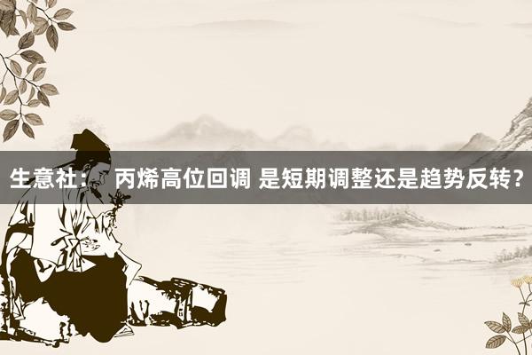 生意社：  丙烯高位回调 是短期调整还是趋势反转？