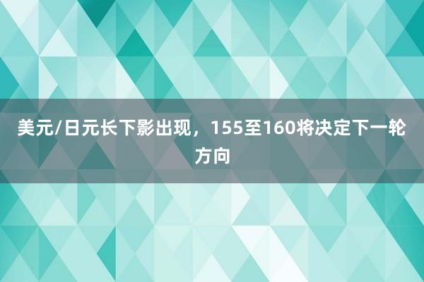美元/日元长下影出现，155至160将决定下一轮方向