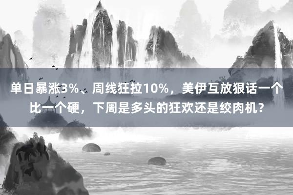 单日暴涨3%、周线狂拉10%，美伊互放狠话一个比一个硬，下周是多头的狂欢还是绞肉机？