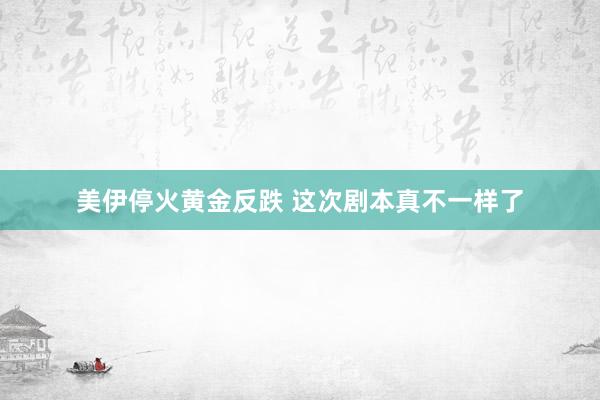 美伊停火黄金反跌 这次剧本真不一样了