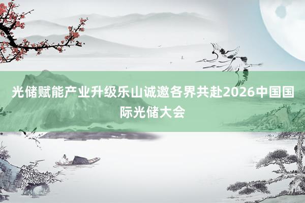 光储赋能产业升级乐山诚邀各界共赴2026中国国际光储大会