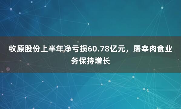 牧原股份上半年净亏损60.78亿元，屠宰肉食业务保持增长