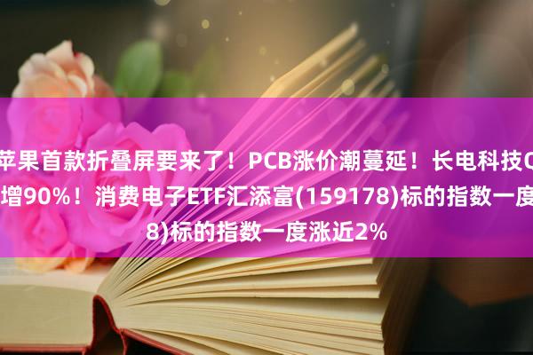 苹果首款折叠屏要来了！PCB涨价潮蔓延！长电科技Q2净利暴增90%！消费电子ETF汇添富(159178)标的指数一度涨近2%