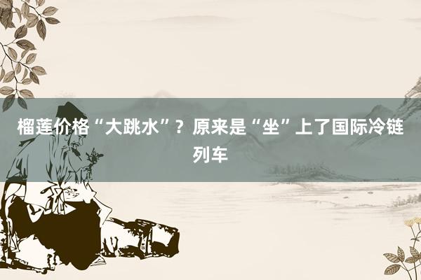榴莲价格“大跳水”？原来是“坐”上了国际冷链列车