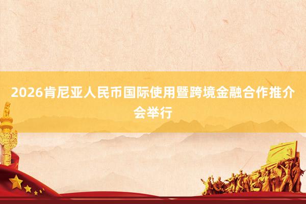 2026肯尼亚人民币国际使用暨跨境金融合作推介会举行