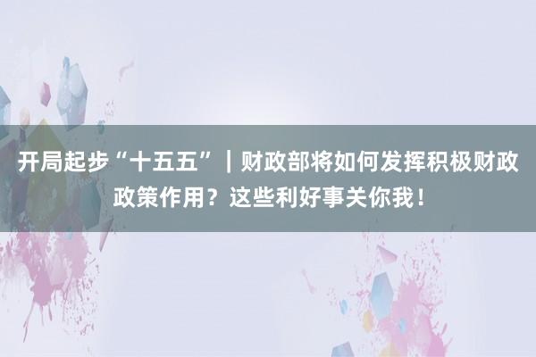 开局起步“十五五”｜财政部将如何发挥积极财政政策作用？这些利好事关你我！
