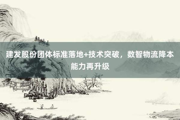 建发股份团体标准落地+技术突破，数智物流降本能力再升级