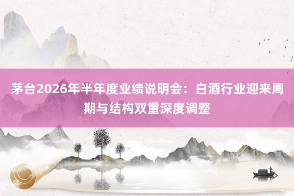 茅台2026年半年度业绩说明会：白酒行业迎来周期与结构双重深度调整