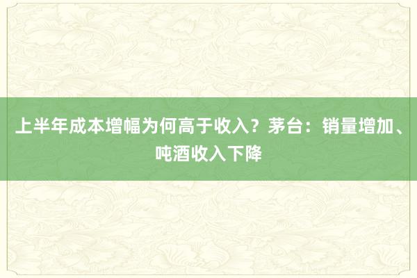 上半年成本增幅为何高于收入？茅台：销量增加、吨酒收入下降