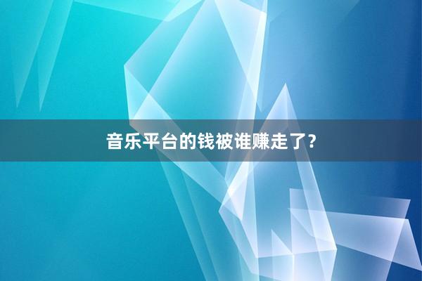 音乐平台的钱被谁赚走了？