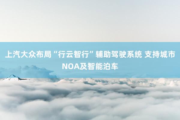 上汽大众布局“行云智行”辅助驾驶系统 支持城市NOA及智能泊车